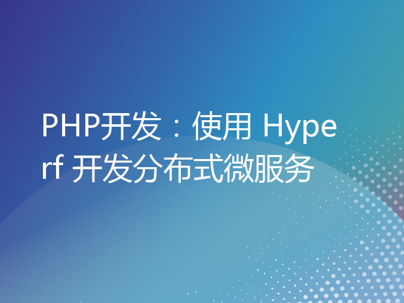 PHP开发：使用 Hyperf 开发分布式微服务
