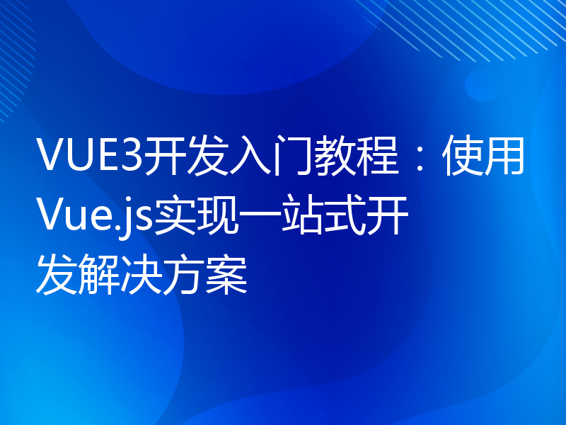 VUE3开发入门教程：使用Vue.js实现一站式开发解决方案