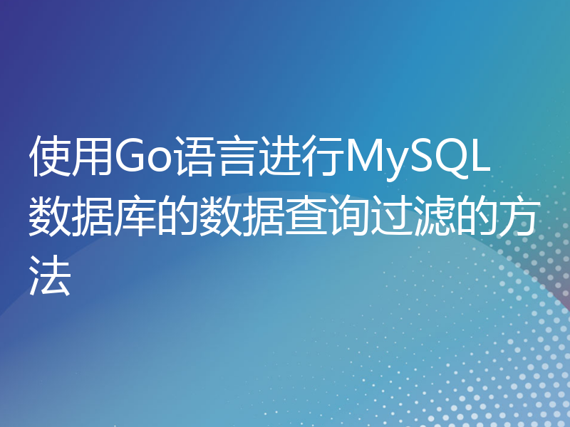 使用Go语言进行MySQL数据库的数据查询过滤的方法