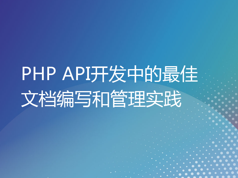 PHP API开发中的最佳文档编写和管理实践