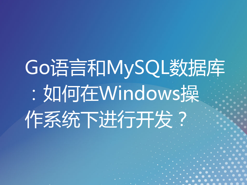 Go语言和MySQL数据库：如何在Windows操作系统下进行开发？