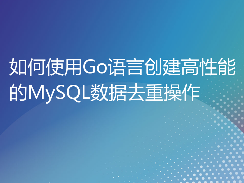 如何使用Go语言创建高性能的MySQL数据去重操作