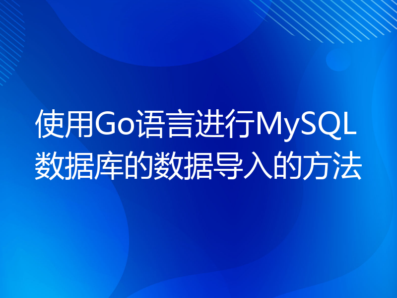 使用Go语言进行MySQL数据库的数据导入的方法