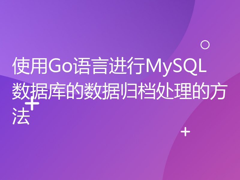 使用Go语言进行MySQL数据库的数据归档处理的方法