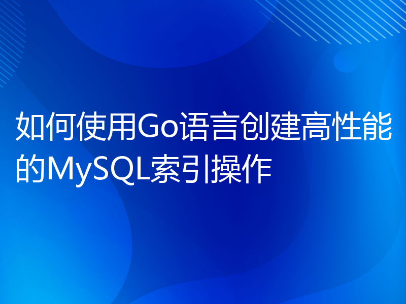 如何使用Go语言创建高性能的MySQL索引操作