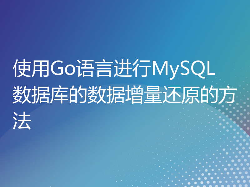 使用Go语言进行MySQL数据库的数据增量还原的方法