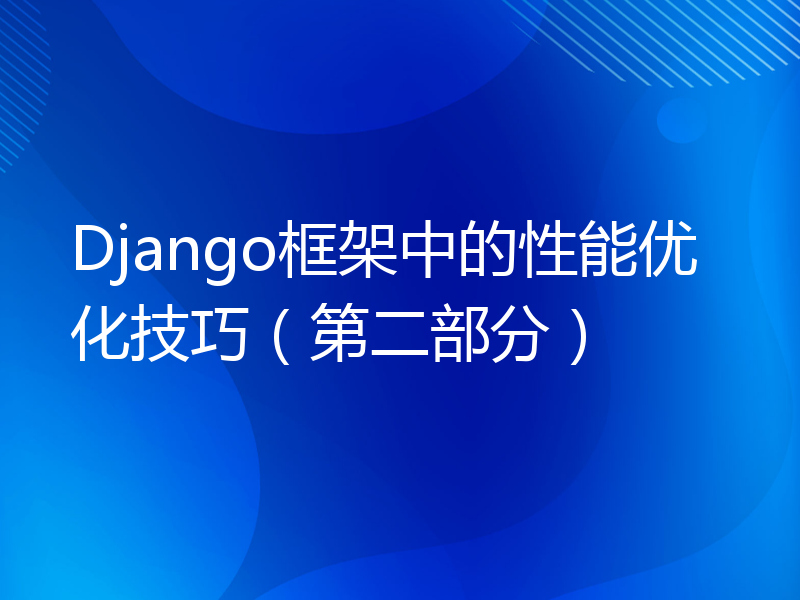 Django框架中的性能优化技巧（第二部分）