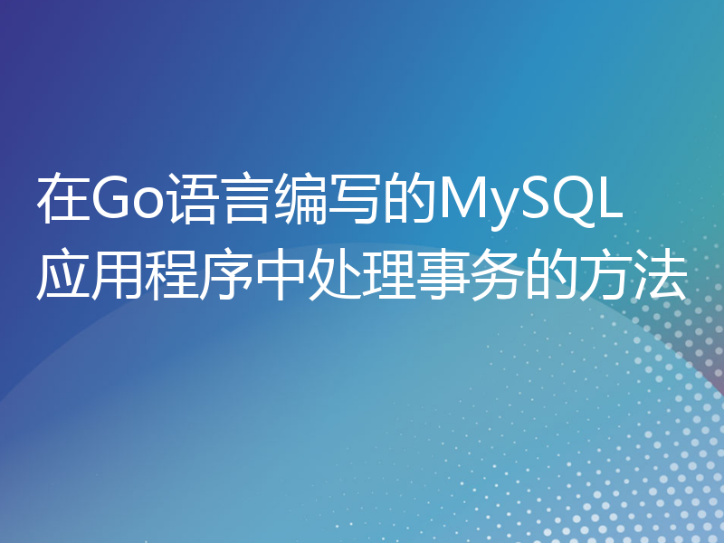 在Go语言编写的MySQL应用程序中处理事务的方法