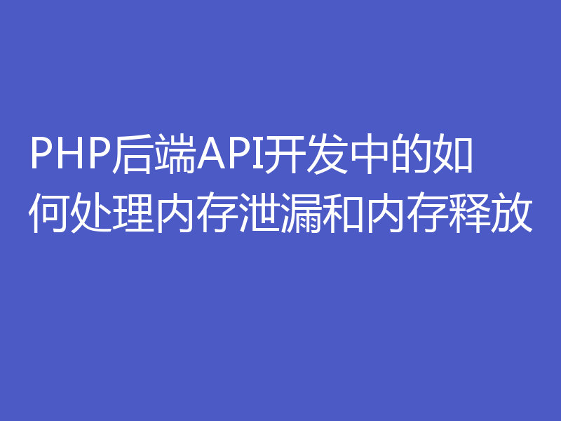 PHP后端API开发中的如何处理内存泄漏和内存释放