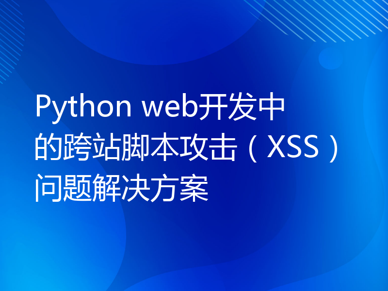 Python web开发中的跨站脚本攻击（XSS）问题解决方案