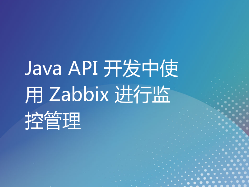 Java API 开发中使用 Zabbix 进行监控管理