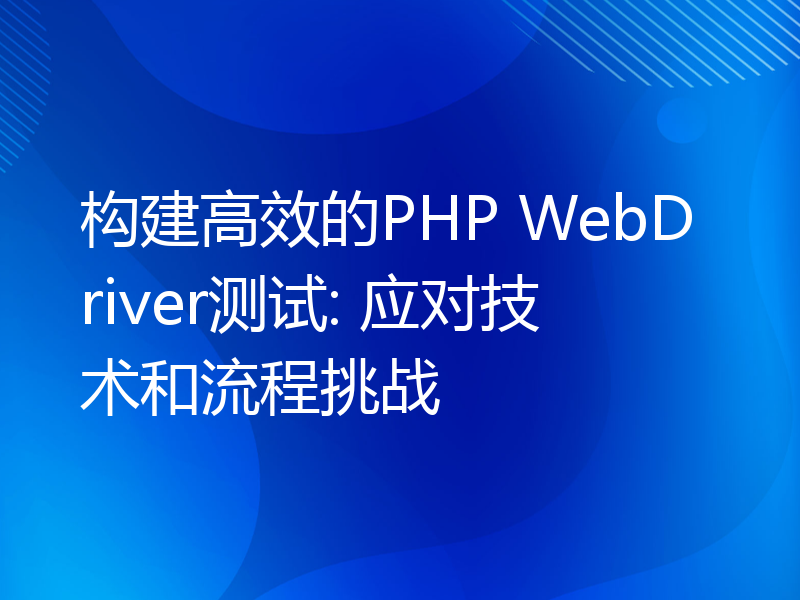 构建高效的PHP WebDriver测试: 应对技术和流程挑战