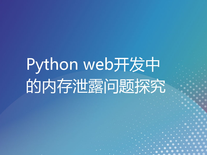 Python web开发中的内存泄露问题探究