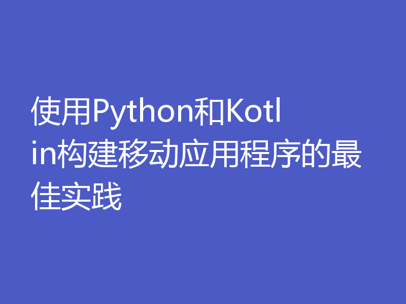 使用Python和Kotlin构建移动应用程序的最佳实践