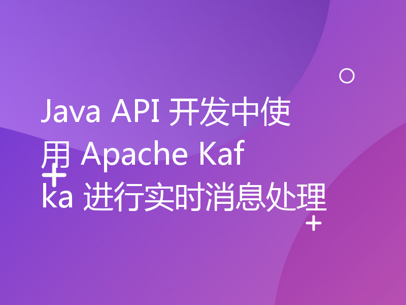 Java API 开发中使用 Apache Kafka 进行实时消息处理