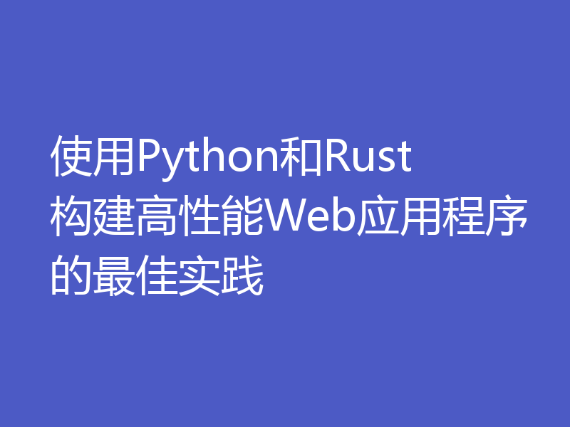 使用Python和Rust构建高性能Web应用程序的最佳实践