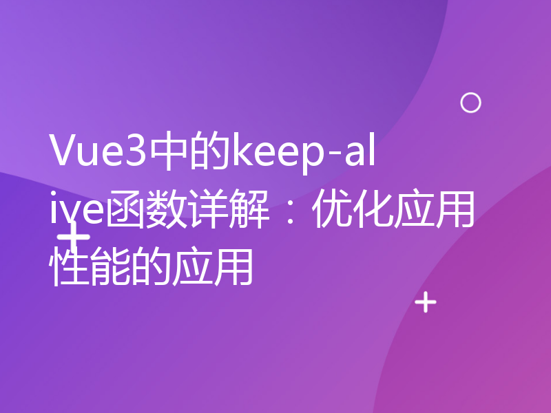 Vue3中的keep-alive函数详解：优化应用性能的应用