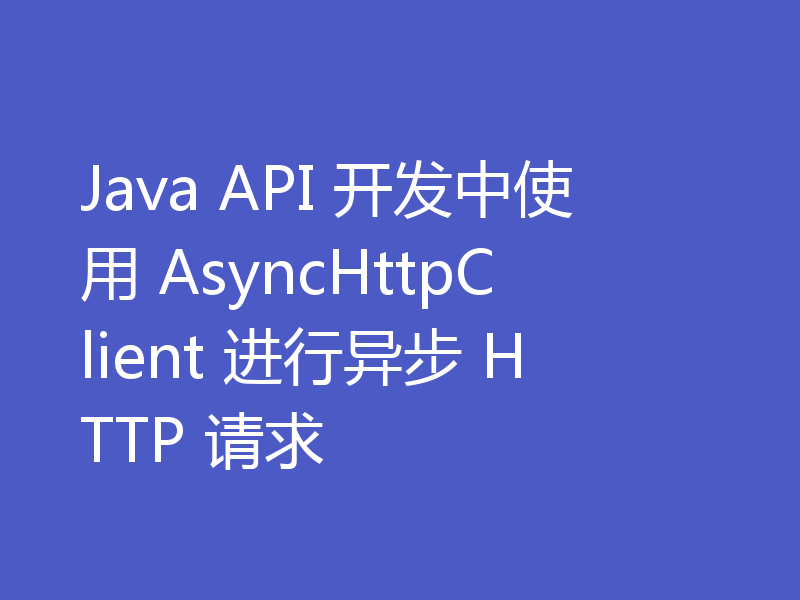 Java API 开发中使用 AsyncHttpClient 进行异步 HTTP 请求