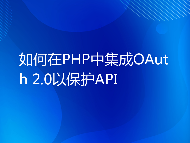 如何在PHP中集成OAuth 2.0以保护API