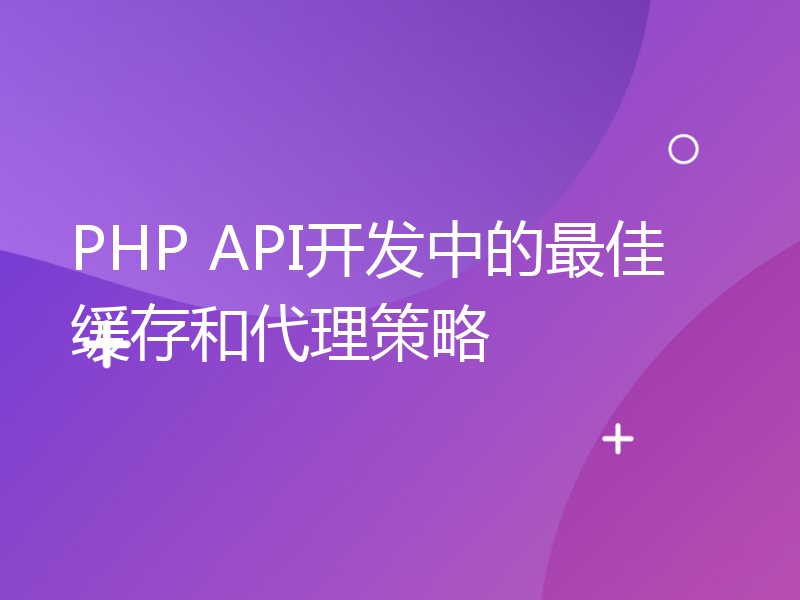 PHP API开发中的最佳缓存和代理策略