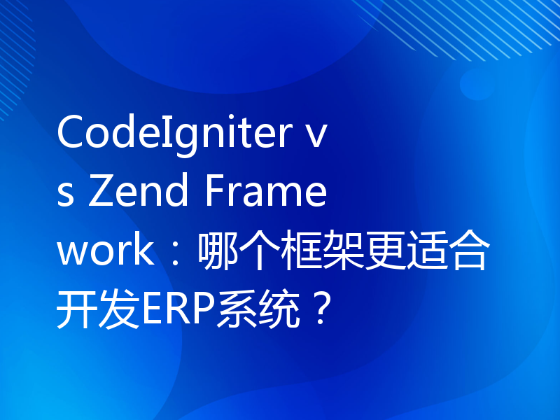 CodeIgniter vs Zend Framework：哪个框架更适合开发ERP系统？