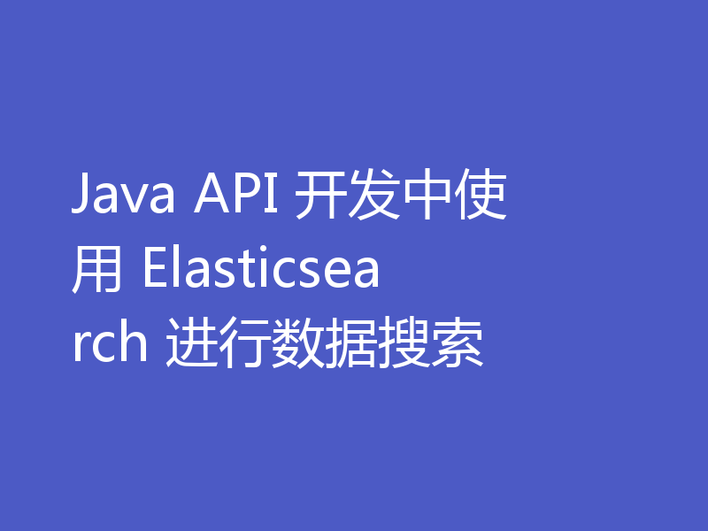 Java API 开发中使用 Elasticsearch 进行数据搜索