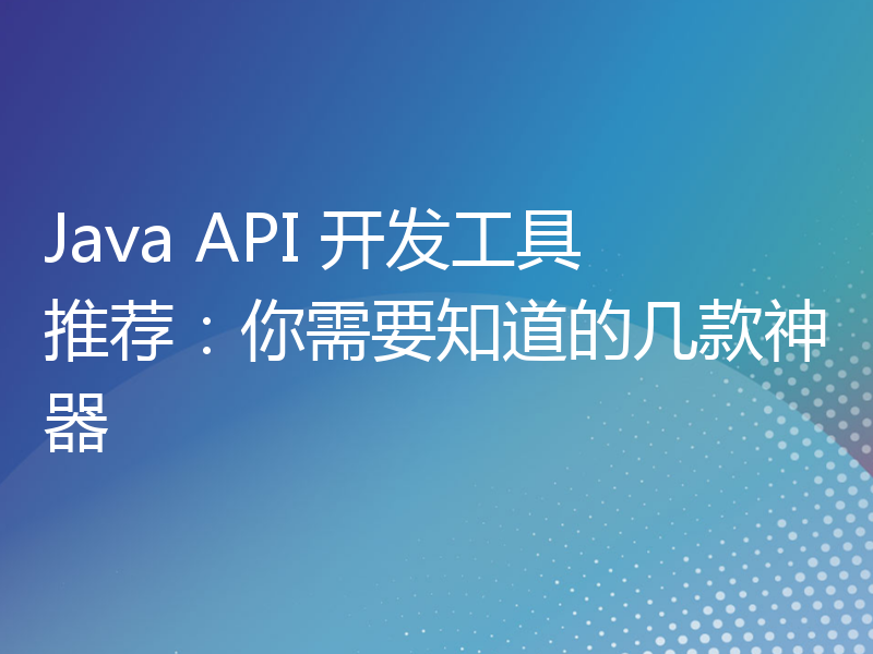 Java API 开发工具推荐：你需要知道的几款神器