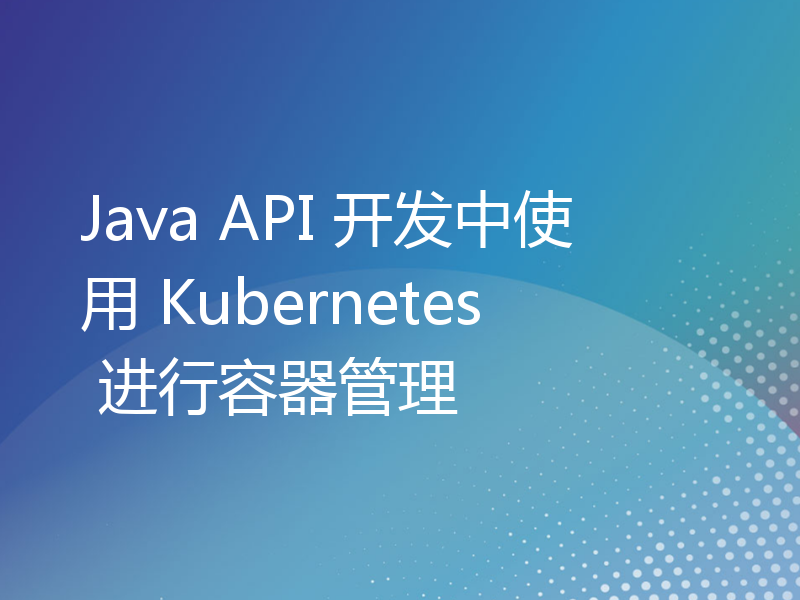Java API 开发中使用 Kubernetes 进行容器管理