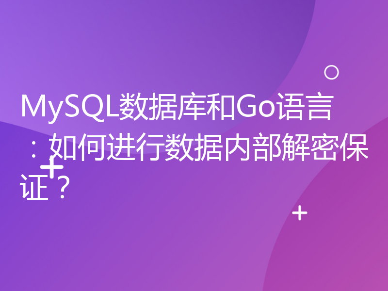 MySQL数据库和Go语言：如何进行数据内部解密保证？