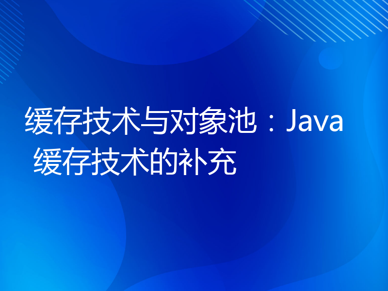 缓存技术与对象池：Java 缓存技术的补充