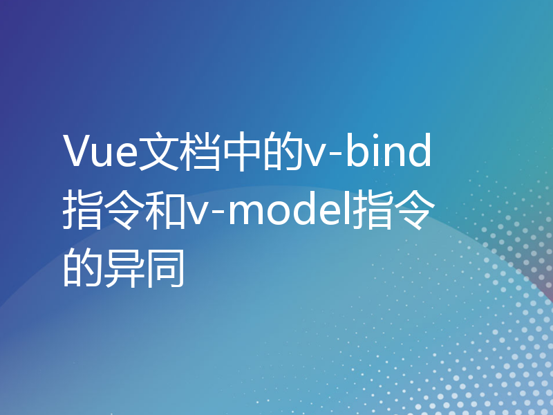 Vue文档中的v-bind指令和v-model指令的异同