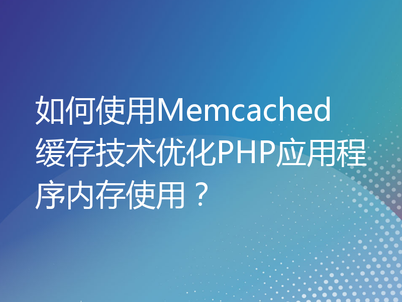 如何使用Memcached缓存技术优化PHP应用程序内存使用？