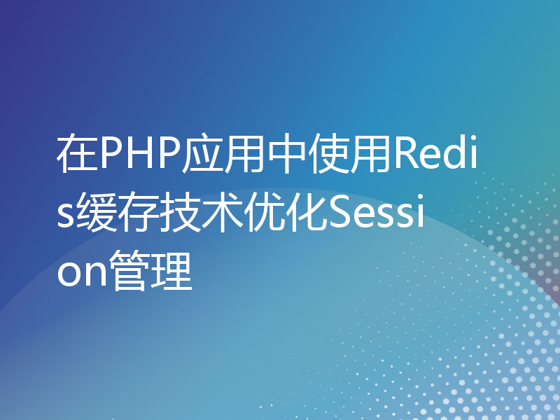在PHP应用中使用Redis缓存技术优化Session管理