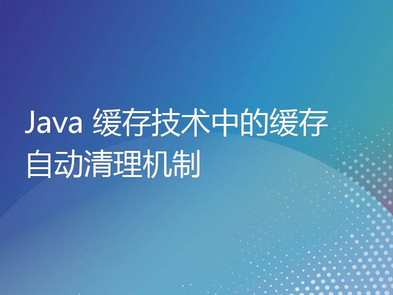 Java 缓存技术中的缓存自动清理机制