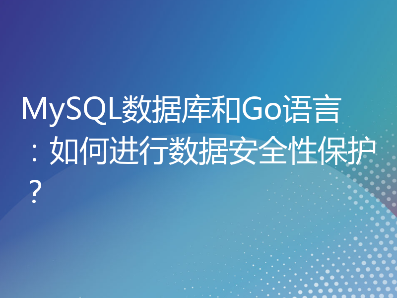 MySQL数据库和Go语言：如何进行数据安全性保护？