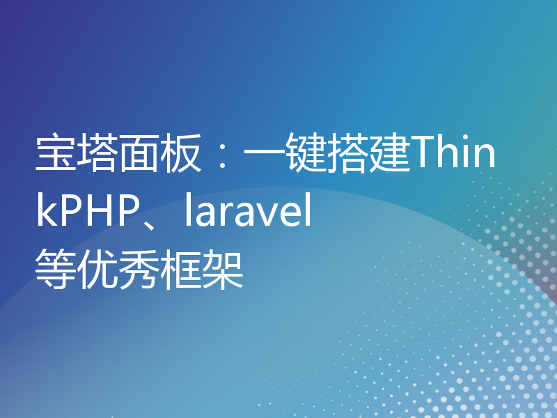 宝塔面板：一键搭建ThinkPHP、laravel等优秀框架
