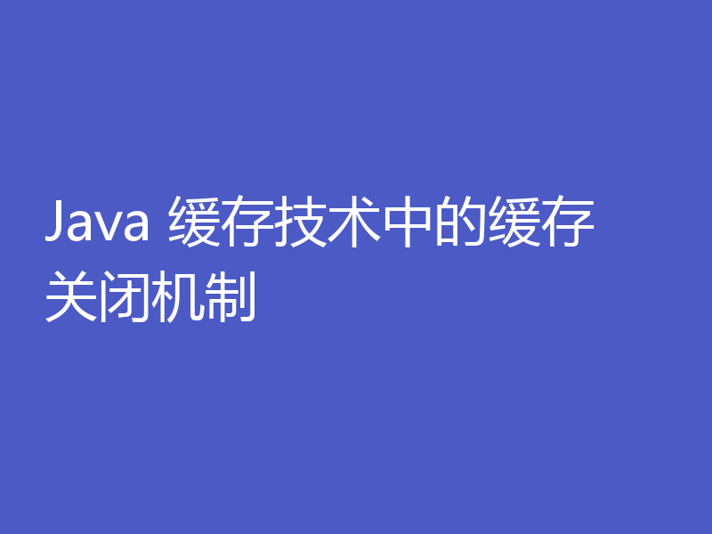 Java 缓存技术中的缓存关闭机制
