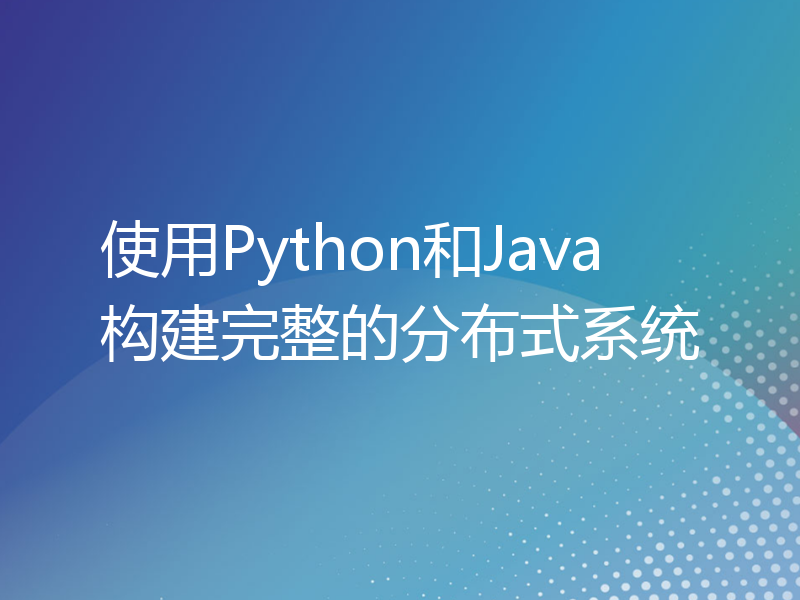 使用Python和Java构建完整的分布式系统