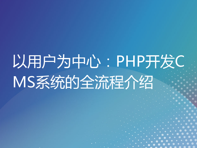 以用户为中心：PHP开发CMS系统的全流程介绍