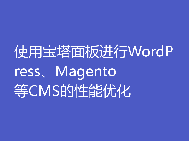 使用宝塔面板进行WordPress、Magento等CMS的性能优化