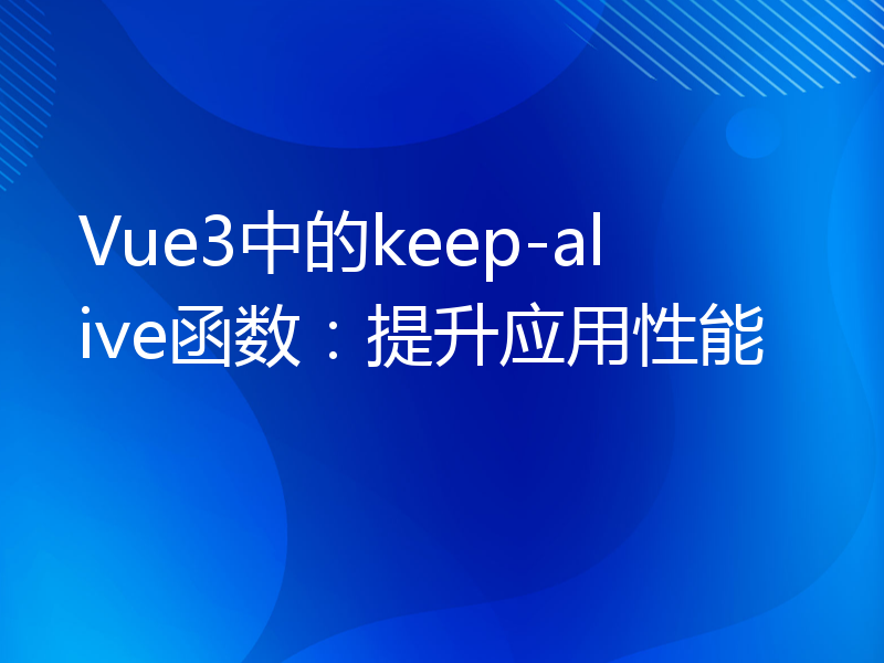 Vue3中的keep-alive函数：提升应用性能