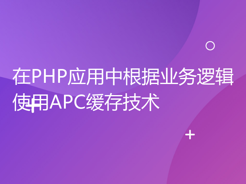 在PHP应用中根据业务逻辑使用APC缓存技术