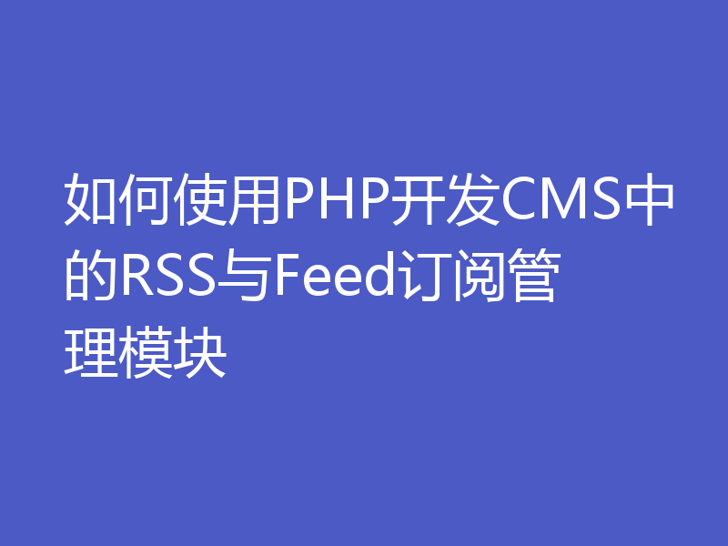 如何使用PHP开发CMS中的RSS与Feed订阅管理模块