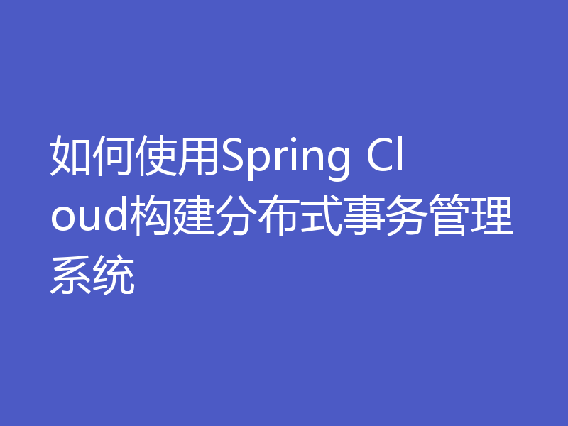 如何使用Spring Cloud构建分布式事务管理系统