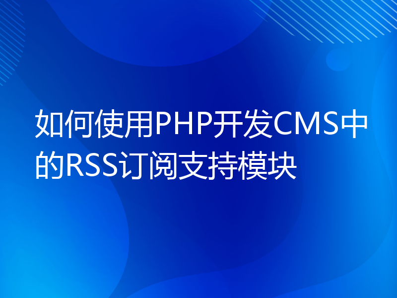如何使用PHP开发CMS中的RSS订阅支持模块