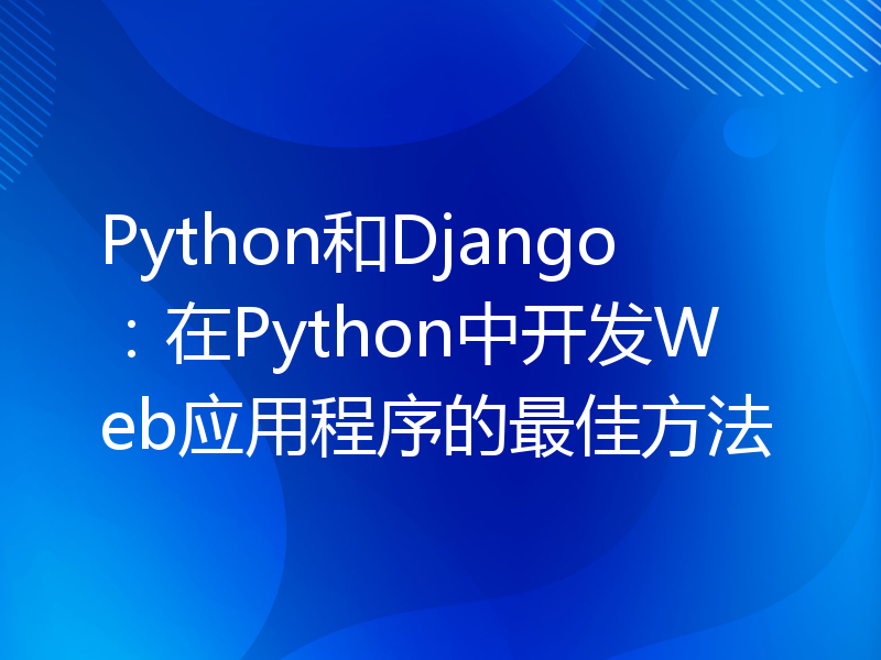 Python和Django：在Python中开发Web应用程序的最佳方法