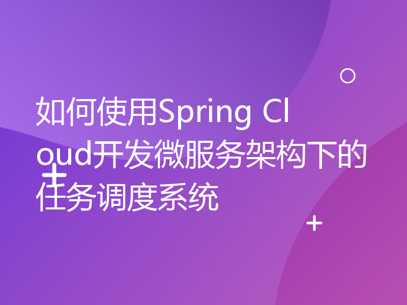 如何使用Spring Cloud开发微服务架构下的任务调度系统