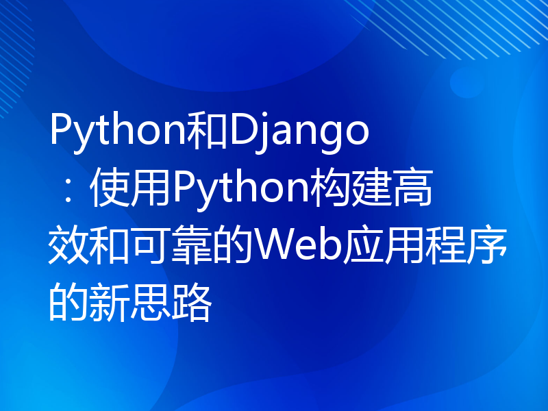 Python和Django：使用Python构建高效和可靠的Web应用程序的新思路