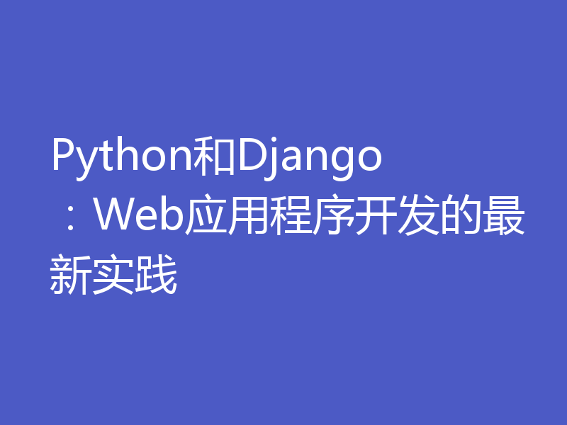 Python和Django：Web应用程序开发的最新实践