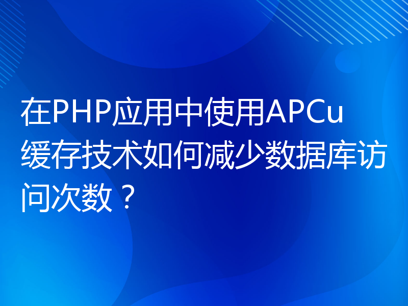 在PHP应用中使用APCu缓存技术如何减少数据库访问次数？